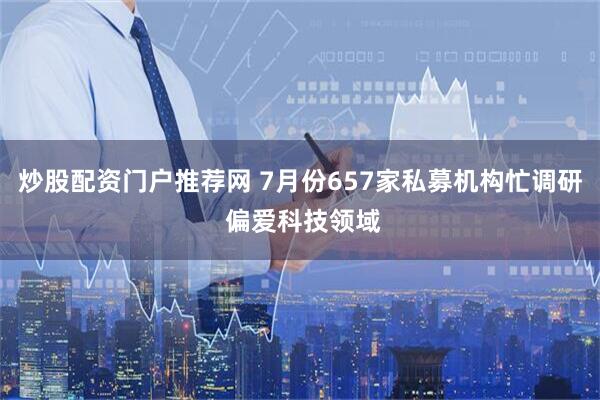炒股配资门户推荐网 7月份657家私募机构忙调研 偏爱科技领域