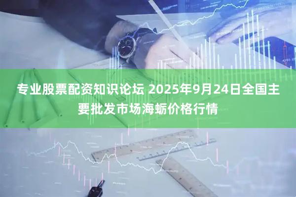 专业股票配资知识论坛 2025年9月24日全国主要批发市场海蛎价格行情