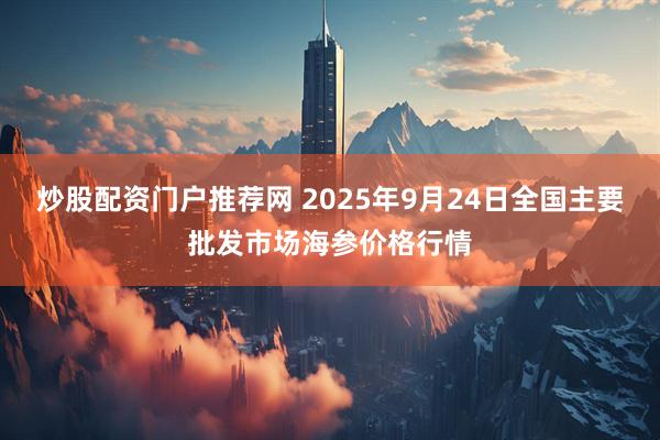 炒股配资门户推荐网 2025年9月24日全国主要批发市场海参价格行情