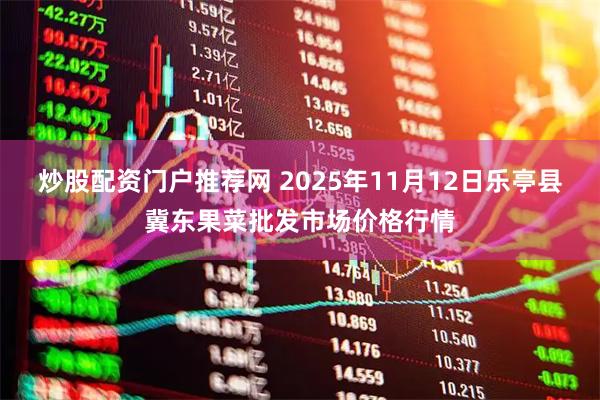 炒股配资门户推荐网 2025年11月12日乐亭县冀东果菜批发市场价格行情