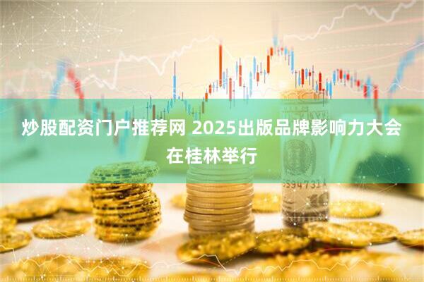 炒股配资门户推荐网 2025出版品牌影响力大会在桂林举行