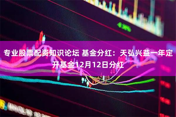 专业股票配资知识论坛 基金分红：天弘兴益一年定开基金12月12日分红