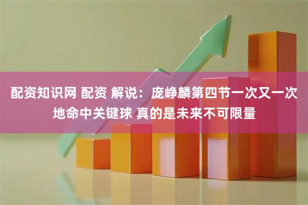 配资知识网 配资 解说：庞峥麟第四节一次又一次地命中关键球 真的是未来不可限量