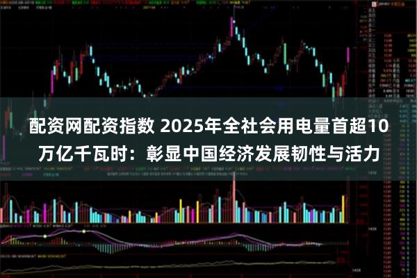 配资网配资指数 2025年全社会用电量首超10万亿千瓦时：彰显中国经济发展韧性与活力