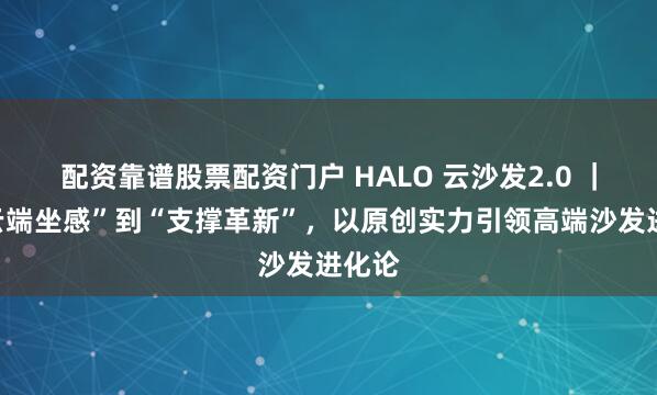 配资靠谱股票配资门户 HALO 云沙发2.0 ｜从“云端坐感”到“支撑革新”，以原创实力引领高端沙发进化论