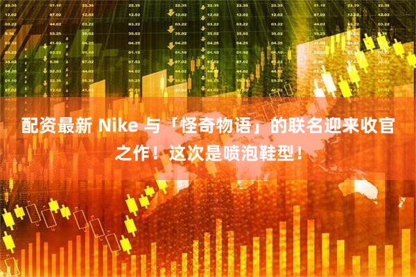 配资最新 Nike 与「怪奇物语」的联名迎来收官之作！这次是喷泡鞋型！