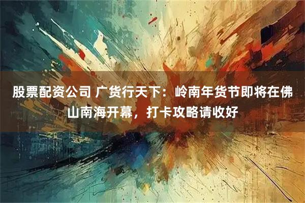 股票配资公司 广货行天下：岭南年货节即将在佛山南海开幕，打卡攻略请收好