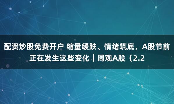 配资炒股免费开户 缩量缓跌、情绪筑底，A股节前正在发生这些变化｜周观A股（2.2