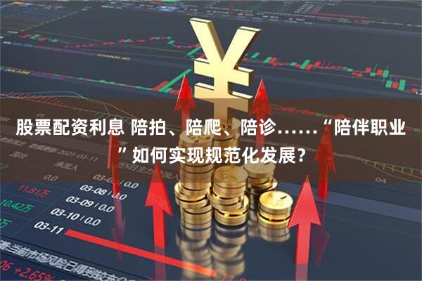 股票配资利息 陪拍、陪爬、陪诊……“陪伴职业”如何实现规范化发展？