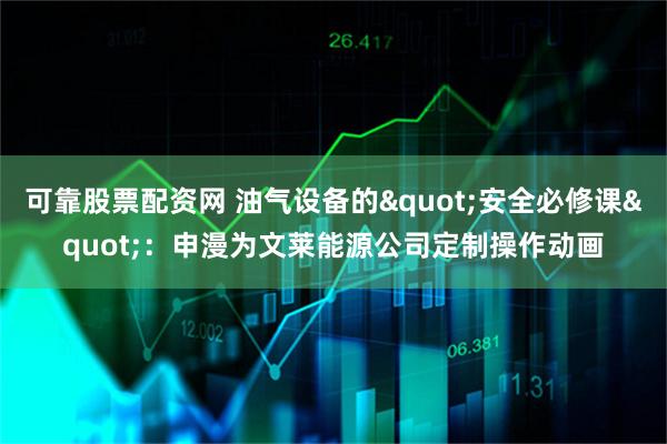 可靠股票配资网 油气设备的"安全必修课"：申漫为文莱能源公司定制操作动画