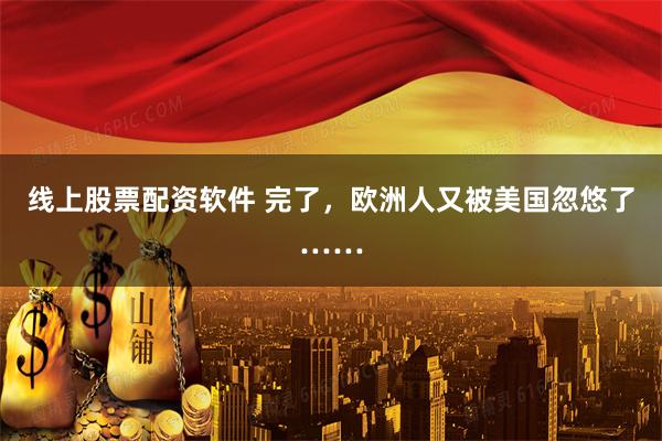 线上股票配资软件 完了，欧洲人又被美国忽悠了……