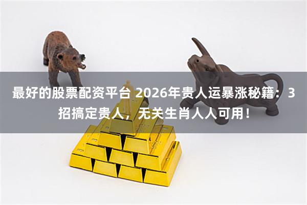 最好的股票配资平台 2026年贵人运暴涨秘籍：3招搞定贵人，无关生肖人人可用！