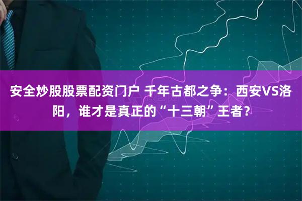 安全炒股股票配资门户 千年古都之争：西安VS洛阳，谁才是真正的“十三朝”王者？