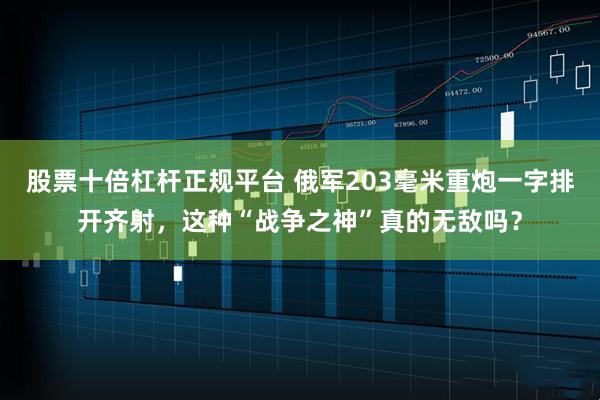 股票十倍杠杆正规平台 俄军203毫米重炮一字排开齐射，这种“战争之神”真的无敌吗？