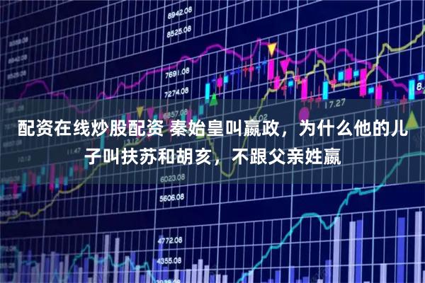 配资在线炒股配资 秦始皇叫嬴政，为什么他的儿子叫扶苏和胡亥，不跟父亲姓嬴